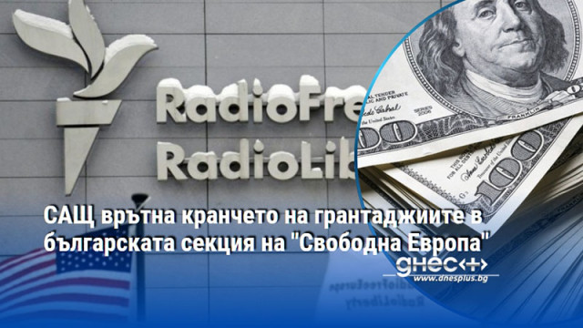 САЩ врътна кранчето на грантаджиите в българската секция на "Свободна Европа"