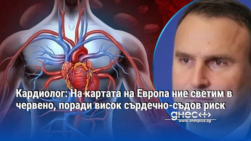Кардиолог: На картата на Европа ние светим в червено, поради висок сърдечно-съдов риск