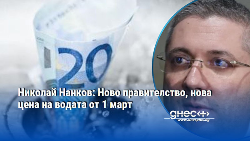 Николай Нанков: Ново правителство, нова цена на водата от 1 март