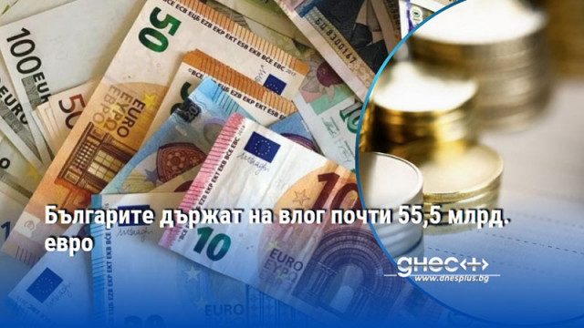 Българите държат на влог почти 55,5 млрд. евро