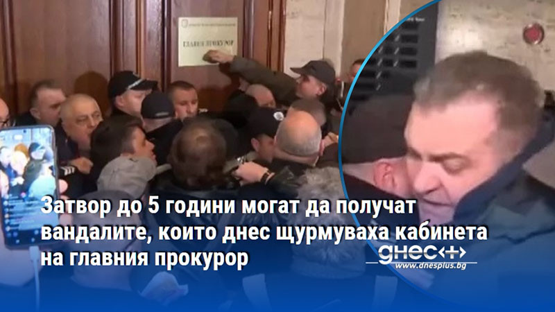 Затвор до 5 години могат да получат вандалите, които днес щурмуваха кабинета на главния прокурор
