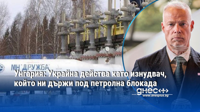 Унгария: Украйна действа като изнудвач, който ни държи под петролна блокада