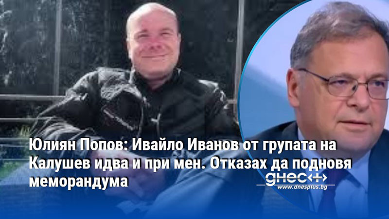 Юлиян Попов: Ивайло Иванов от групата на Калушев идва и при мен. Отказах да подновя меморандума