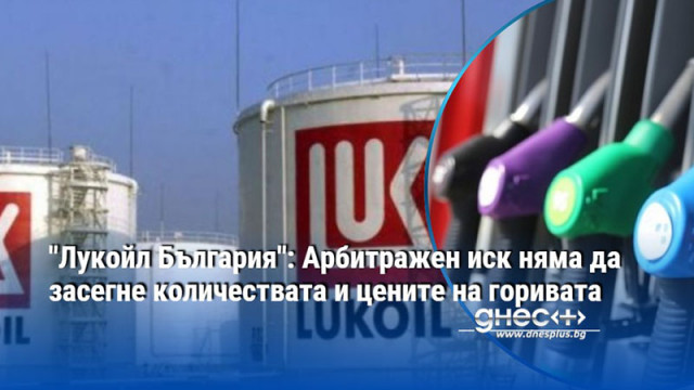 "Лукойл България": Арбитражен иск няма да засегне количествата и цените на горивата