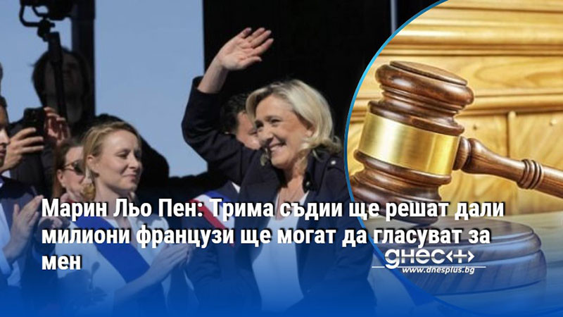 Марин Льо Пен: Трима съдии ще решат дали милиони французи ще могат да гласуват за мен