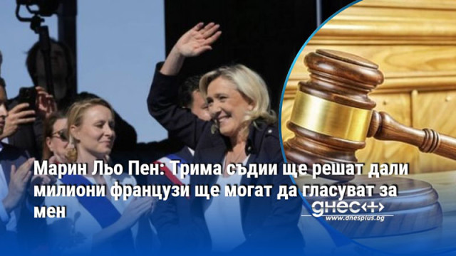 Марин Льо Пен: Трима съдии ще решат дали милиони французи ще могат да гласуват за мен