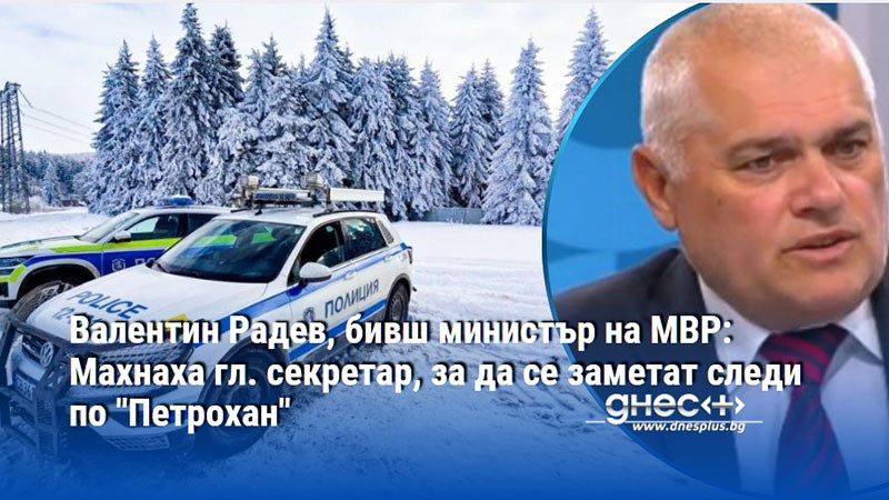 Валентин Радев, бивш министър на МВР: Махнаха гл. секретар, за да се заметат следи по "Петрохан"