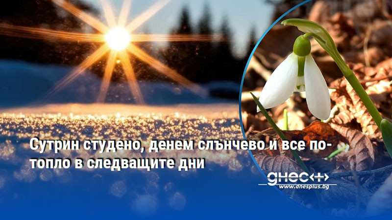 Сутрин студено, денем слънчево и все по-топло в следващите дни