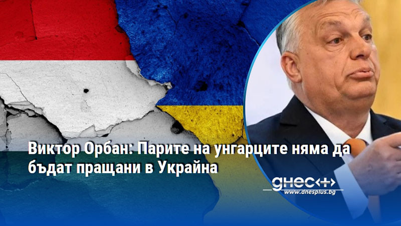 Виктор Орбан: Парите на унгарците няма да бъдат пращани в Украйна