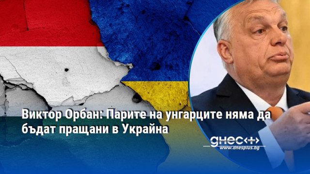 Виктор Орбан: Парите на унгарците няма да бъдат пращани в Украйна