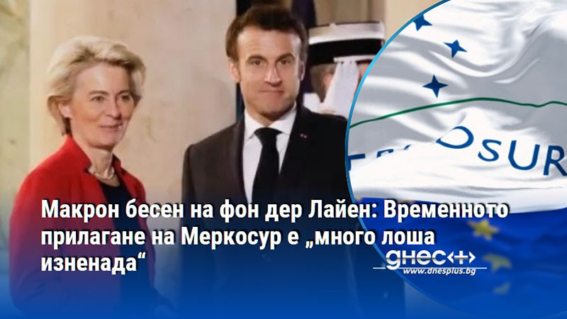 Макрон бесен на фон дер Лайен: Временното прилагане на Меркосур е „много лоша изненада“