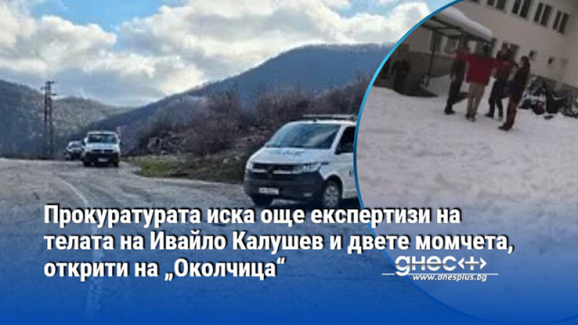 Прокуратурата иска още експертизи на телата на Ивайло Калушев и двете момчета, открити на „Околчица“