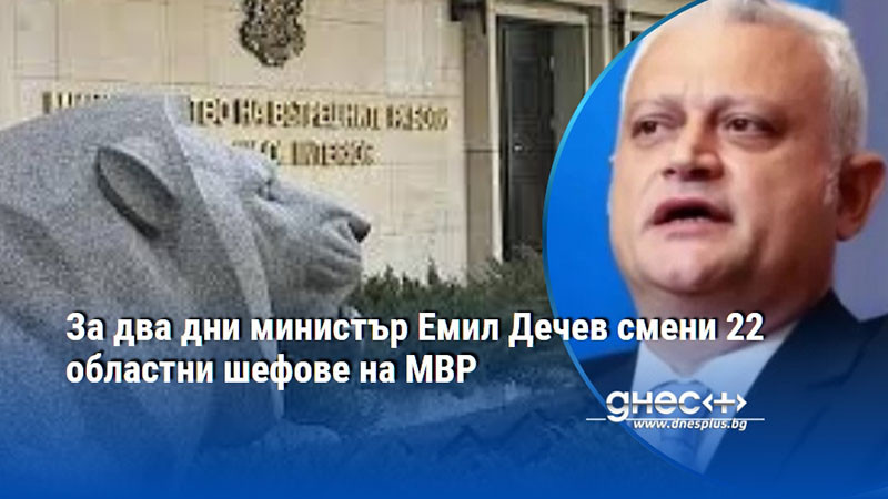 За два дни министър Емил Дечев смени 22 областни шефове на МВР