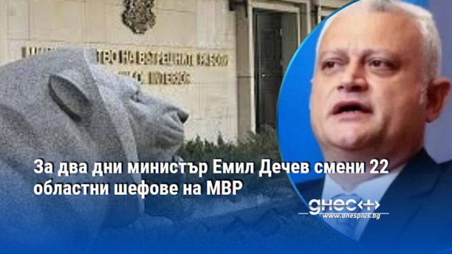 За два дни министър Емил Дечев смени 22 областни шефове на МВР