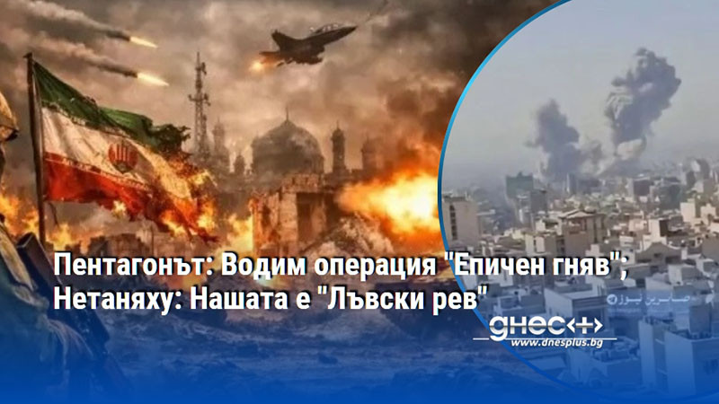 Пентагонът: Водим операция "Епичен гняв"; Нетаняху: Нашата е "Лъвски рев"