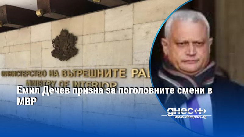 Емил Дечев призна за поголовните смени в МВР