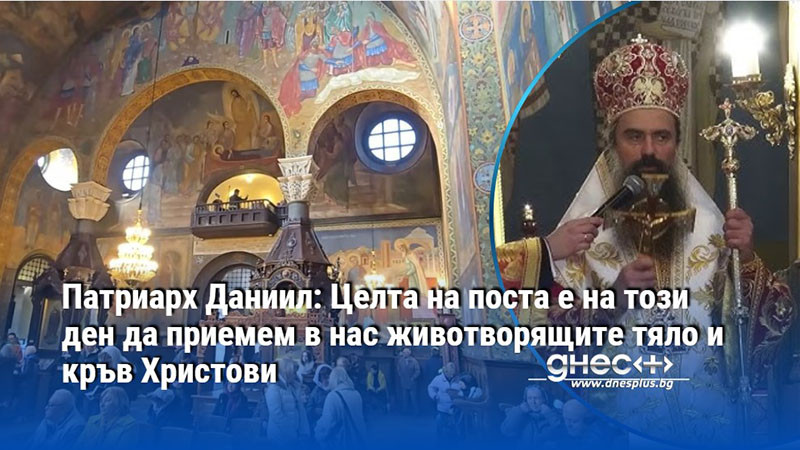 Патриарх Даниил: Целта на поста е на този ден да приемем в нас животворящите тяло и кръв Христови