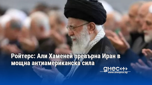 Ройтерс: Али Хаменей превърна Иран в мощна антиамериканска сила