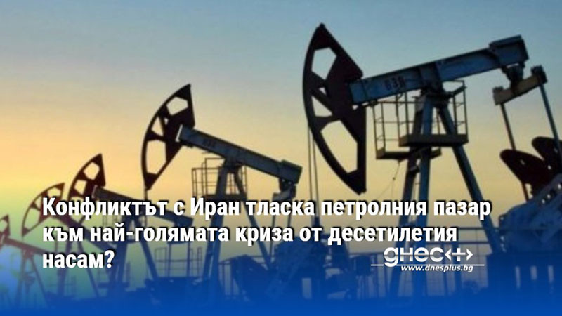 Конфликтът с Иран тласка петролния пазар към най-голямата криза от десетилетия насам?