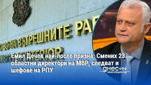 Емил Дечев най-после призна: Смених 23 областни директори на МВР, следват и шефове на РПУ