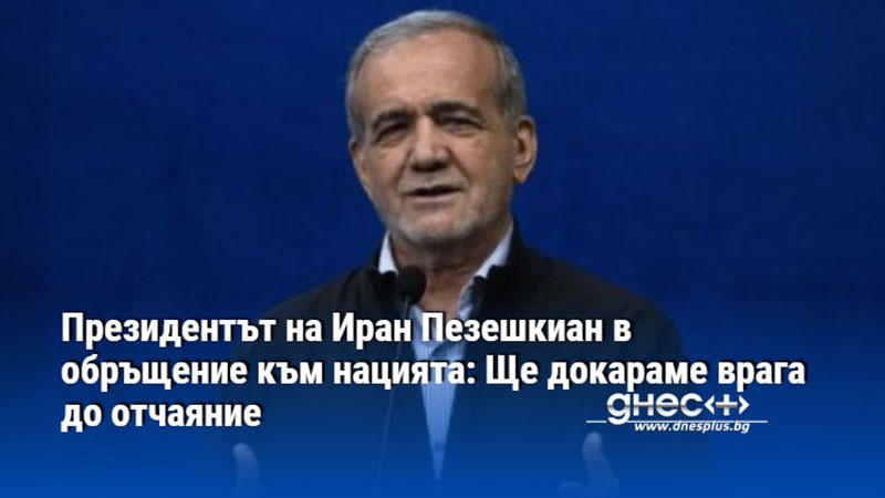 Президентът на Иран Пезешкиан в обръщение към нацията: Ще докараме врага до отчаяние