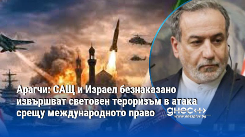 Арагчи: САЩ и Израел безнаказано извършват световен тероризъм в атака срещу международното право