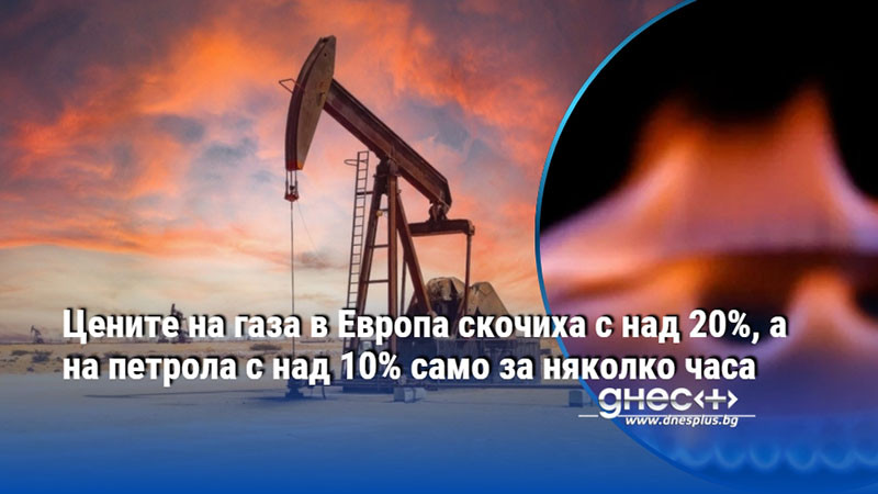 Цените на газа в Европа скочиха с над 20%, а на петрола с над 10% само за няколко часа