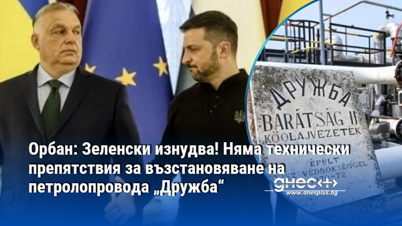 Орбан: Зеленски изнудва! Няма технически препятствия за възстановяване на петролопровода „Дружба“
