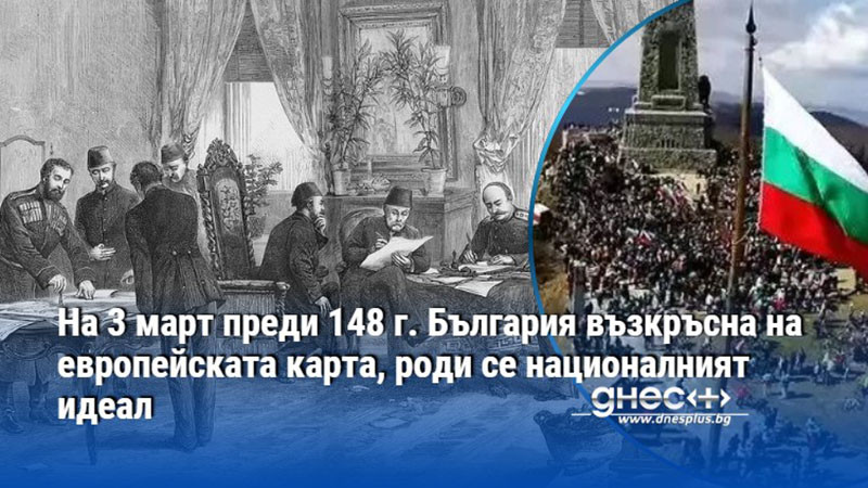 На 3 март преди 148 г. България възкръсна на европейската карта, роди се националният идеал