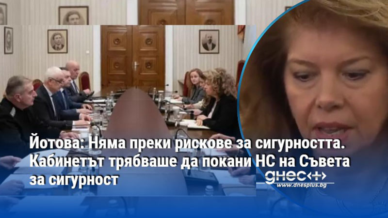 Йотова: Няма преки рискове за сигурността. Кабинетът трябваше да покани НС на Съвета за сигурност