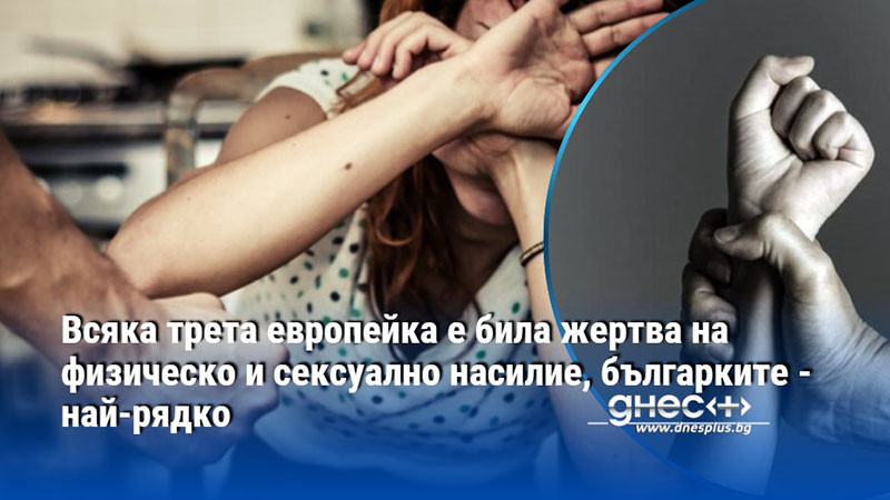 Всяка трета европейка е била жертва на физическо и сексуално насилие, българките - най-рядко