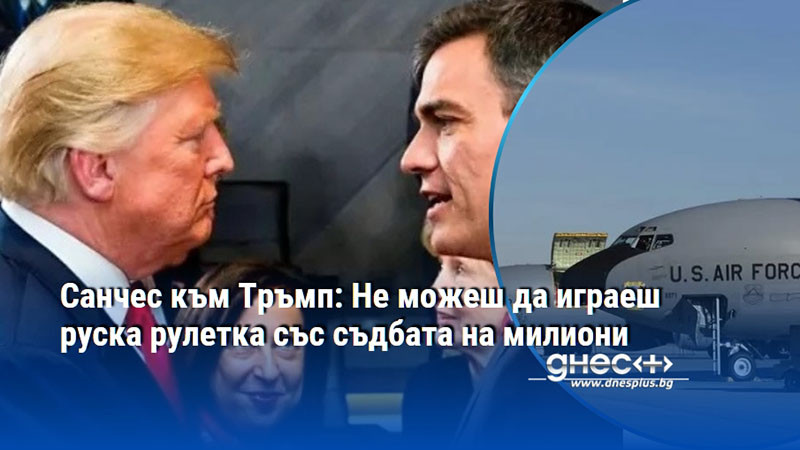 Санчес към Тръмп: Не можеш да играеш руска рулетка със съдбата на милиони