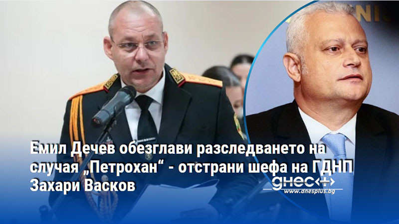 Емил Дечев обезглави разследването на случая „Петрохан“ - отстрани шефа на ГДНП Захари Васков