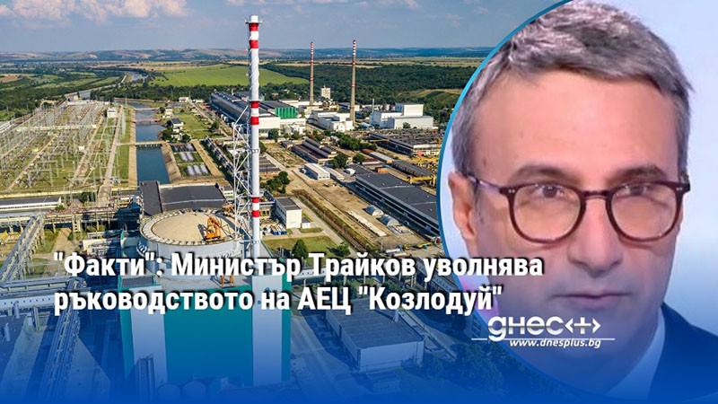 "Факти": Министър Трайков уволнява ръководството на АЕЦ "Козлодуй"