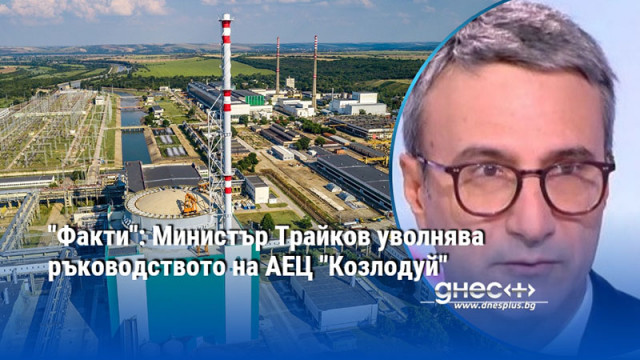 "Факти": Министър Трайков уволнява ръководството на АЕЦ "Козлодуй"