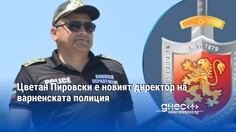 Цветан Пировски е новият директор на варненската полиция