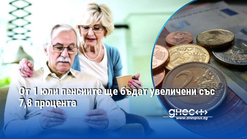 От 1 юли пенсиите ще бъдат увеличени със 7,8 процента