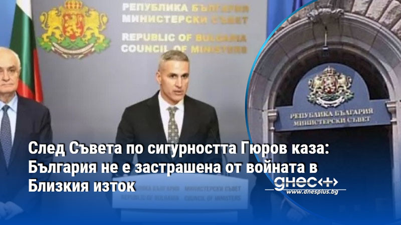 След Съвета по сигурността Гюров каза: България не е застрашена от войната в Близкия изток