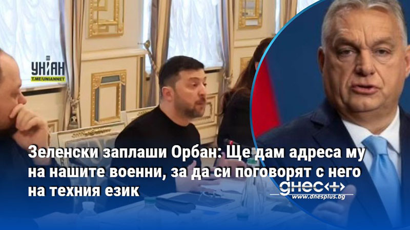 Зеленски заплаши Орбан: Ще дам адреса му на нашите военни, за да си поговорят с него на техния език