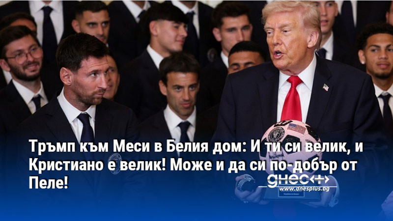 Тръмп към Меси в Белия дом: И ти си велик, и Кристиано е велик! Може и да си по-добър от Пеле!