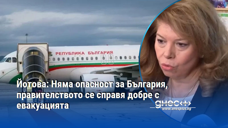 Йотова: Няма опасност за България, правителството се справя добре с евакуацията