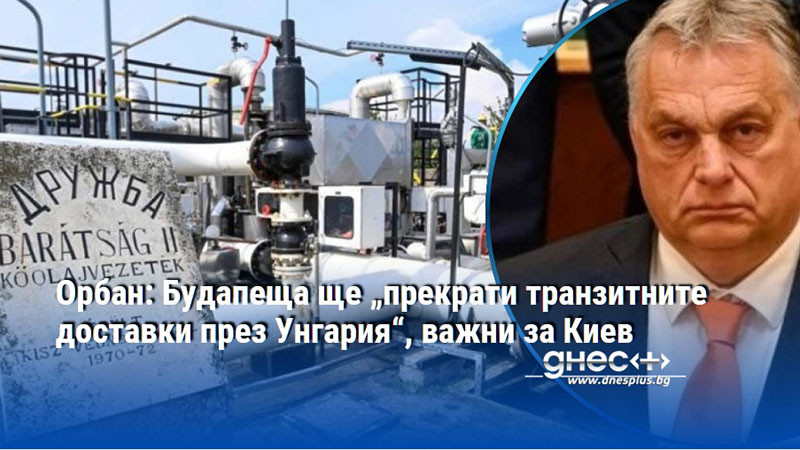 Орбан: Будапеща ще „прекрати транзитните доставки през Унгария“, важни за Киев