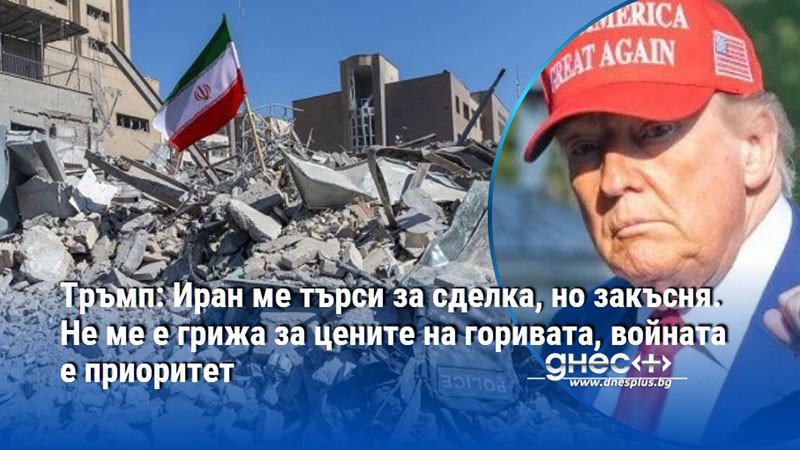 Тръмп: Иран ме търси за сделка, но закъсня. Не ме е грижа за цените на горивата, войната е приоритет