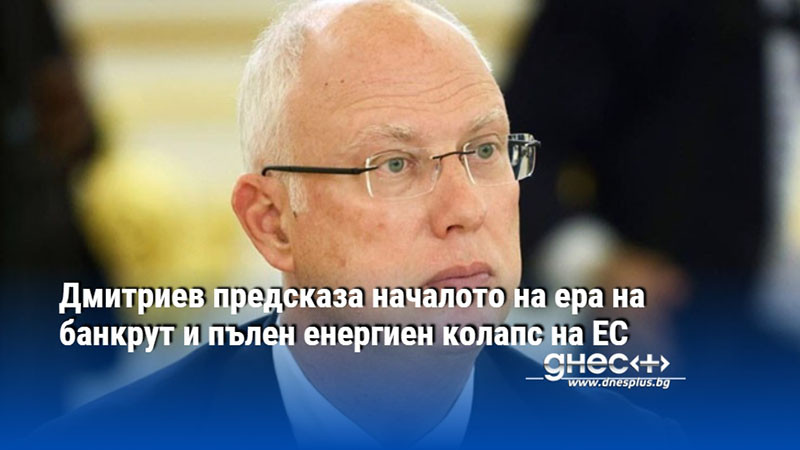 Дмитриев предсказа началото на ера на банкрут и пълен енергиен колапс на ЕС