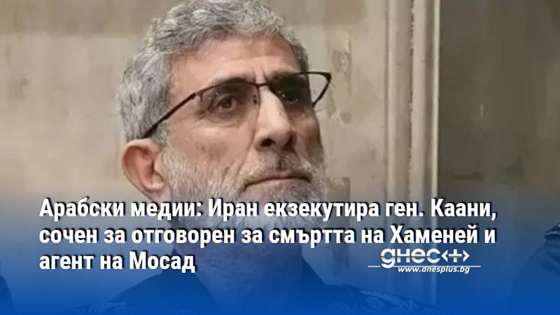 Арабски медии: Иран екзекутира ген. Каани, сочен за отговорен за смъртта на Хаменей и агент на Мосад