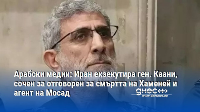 Арабски медии: Иран екзекутира ген. Каани, сочен за отговорен за смъртта на Хаменей и агент на Мосад
