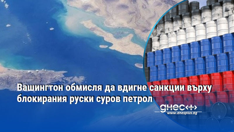 Вашингтон обмисля да вдигне санкции върху блокирания руски суров петрол