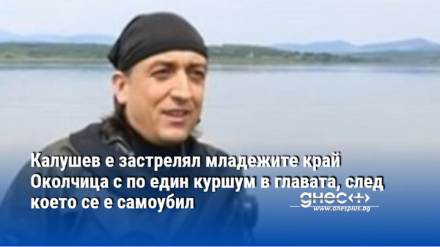 Калушев е застрелял младежите край Околчица с по един куршум в главата, след което се е самоубил