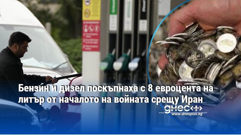 Бензин и дизел поскъпнаха с 8 евроцента на литър от началото на войната срещу Иран