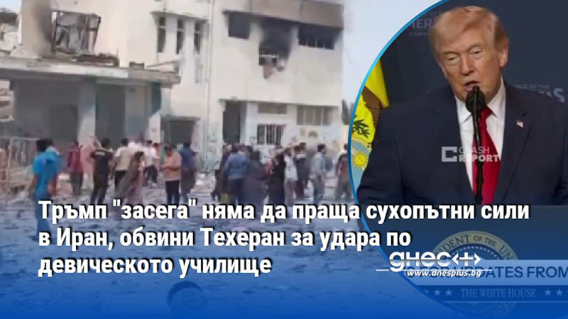Тръмп "засега" няма да праща сухопътни сили в Иран, обвини Техеран за удара по девическото училище